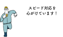 スピード対応を心がけています！